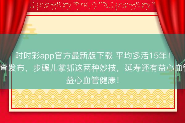 時時彩app官方最新版下載 平均多活15年！海外詢查發(fā)布，步碾兒掌抓這兩種妙技，延壽還有益心血管健康！