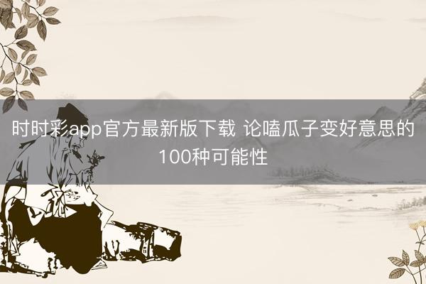 時時彩app官方最新版下載 論嗑瓜子變好意思的100種可能性