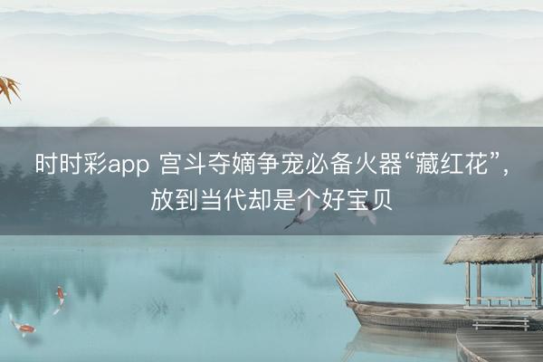 時時彩app 宮斗奪嫡爭寵必備火器“藏紅花”,放到當代卻是個好寶貝