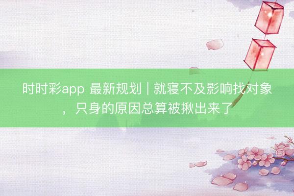 時時彩app 最新規劃 | 就寢不及影響找對象，只身的原因總算被揪出來了