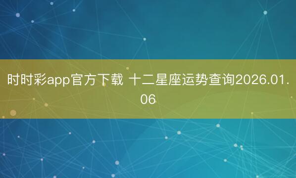 時時彩app官方下載 十二星座運勢查詢2026.01.06