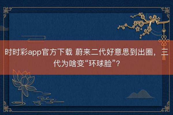 時時彩app官方下載 蔚來二代好意思到出圈，三代為啥變“環球臉”?