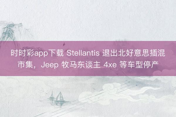 時時彩app下載 Stellantis 退出北好意思插混市集，Jeep 牧馬東談主 4xe 等車型停產