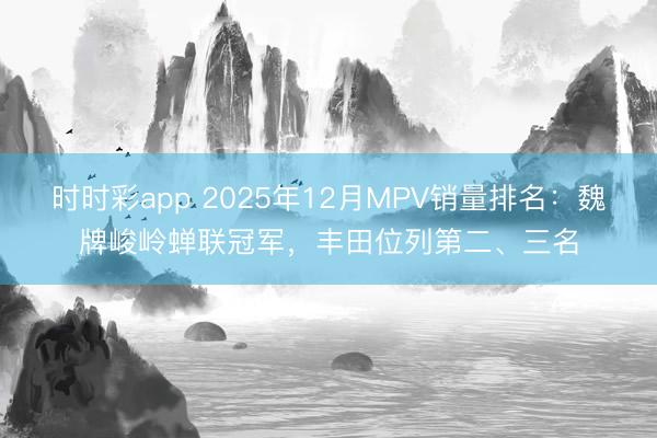 時(shí)時(shí)彩app 2025年12月MPV銷量排名：魏牌峻嶺蟬聯(lián)冠軍，豐田位列第二、三名