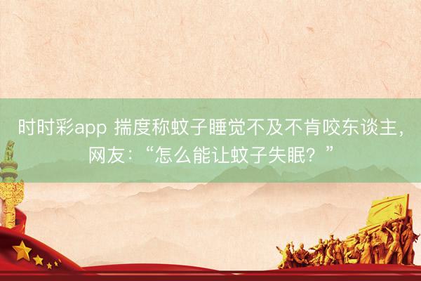 時時彩app 揣度稱蚊子睡覺不及不肯咬東談主,網友:“怎么能讓蚊子失眠?”