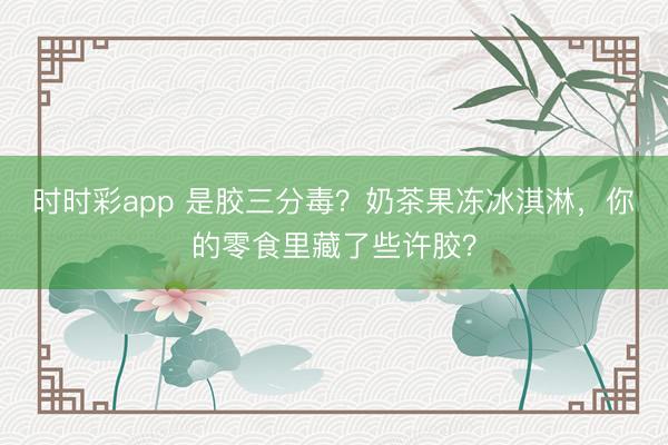 時時彩app 是膠三分毒?奶茶果凍冰淇淋,你的零食里藏了些許膠?