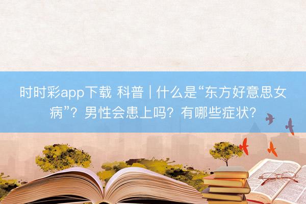 時時彩app下載 科普 | 什么是“東方好意思女病”？男性會患上嗎？有哪些癥狀？