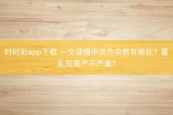 時時彩app下載 一文讀懂甲類傳染病有哪些？霍亂究竟嚴不嚴重？