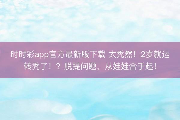 時時彩app官方最新版下載 太禿然!2歲就運轉禿了!?脫提問題,從娃娃合手起!