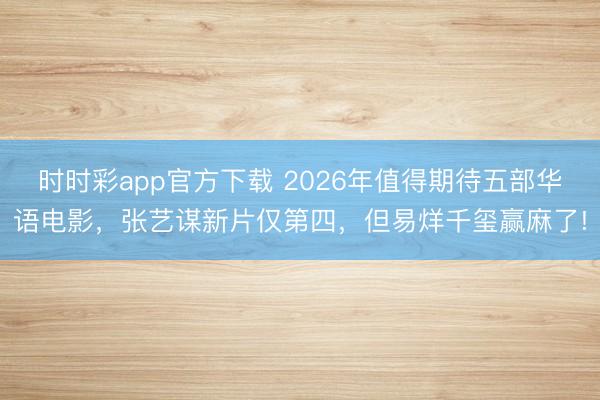 時(shí)時(shí)彩app官方下載 2026年值得期待五部華語電影,張藝謀新片僅第四,但易烊千璽贏麻了!