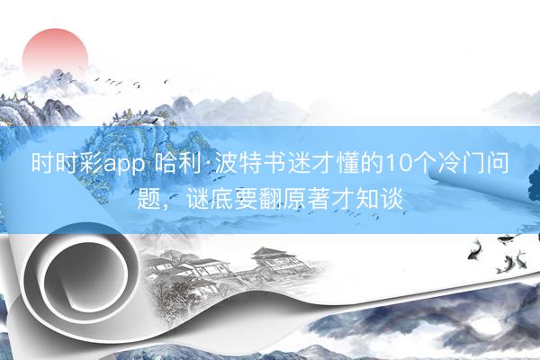 時時彩app 哈利·波特書迷才懂的10個冷門問題，謎底要翻原著才知談