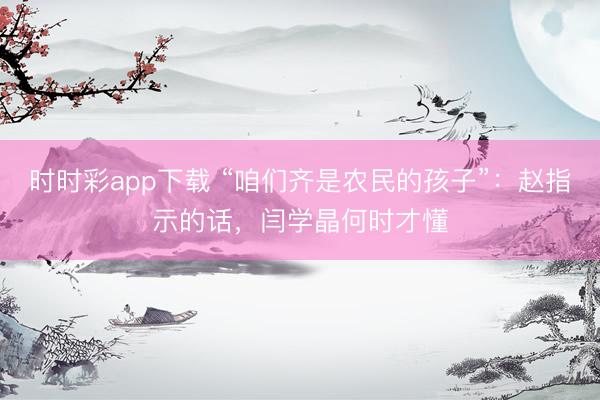 時時彩app下載 “咱們齊是農民的孩子”：趙指示的話，閆學晶何時才懂