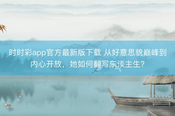 時(shí)時(shí)彩app官方最新版下載 從好意思貌巔峰到內(nèi)心開放,她如何翻寫東談主生?