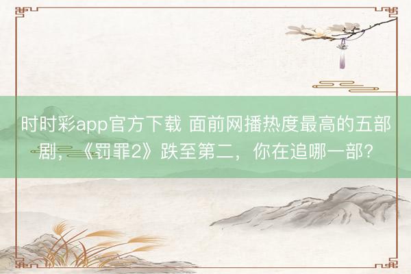 時時彩app官方下載 面前網播熱度最高的五部劇,《罰罪2》跌至第二,你在追哪一部?