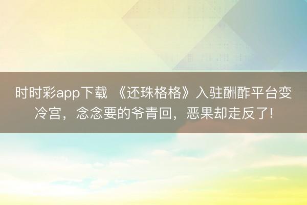 時時彩app下載 《還珠格格》入駐酬酢平臺變冷宮，念念要的爺青回，惡果卻走反了!