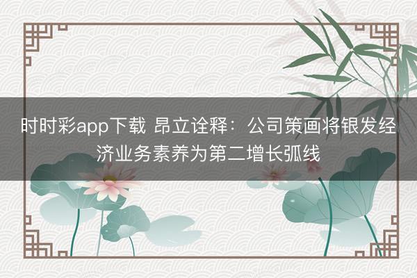 時(shí)時(shí)彩app下載 昂立詮釋：公司策畫將銀發(fā)經(jīng)濟(jì)業(yè)務(wù)素養(yǎng)為第二增長弧線