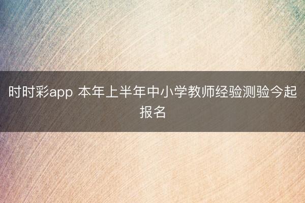 時時彩app 本年上半年中小學教師經驗測驗今起報名