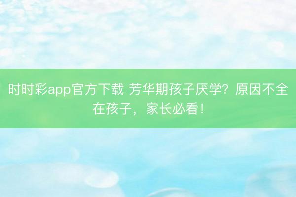 時時彩app官方下載 芳華期孩子厭學？原因不全在孩子，家長必看！