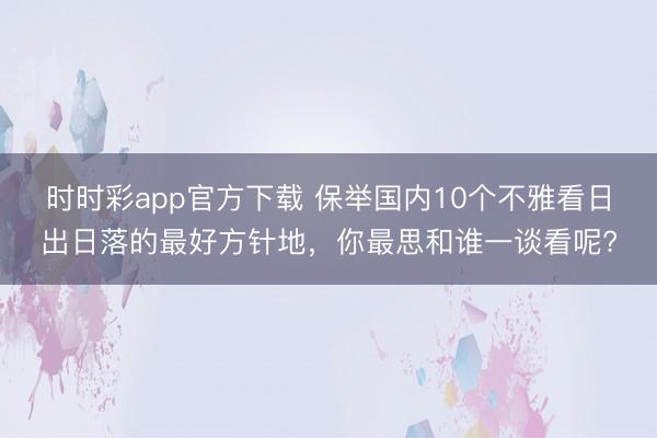時時彩app官方下載 保舉國內10個不雅看日出日落的最好方針地，你最思和誰一談看呢?