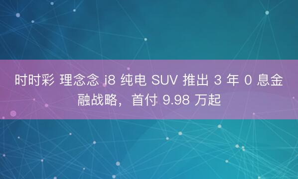 時(shí)時(shí)彩 理念念 i8 純電 SUV 推出 3 年 0 息金融戰(zhàn)略,首付 9.98 萬(wàn)起
