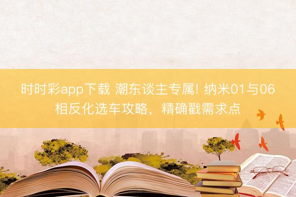 時(shí)時(shí)彩app下載 潮東談主專屬! 納米01與06相反化選車攻略,精確戳需求點(diǎn)