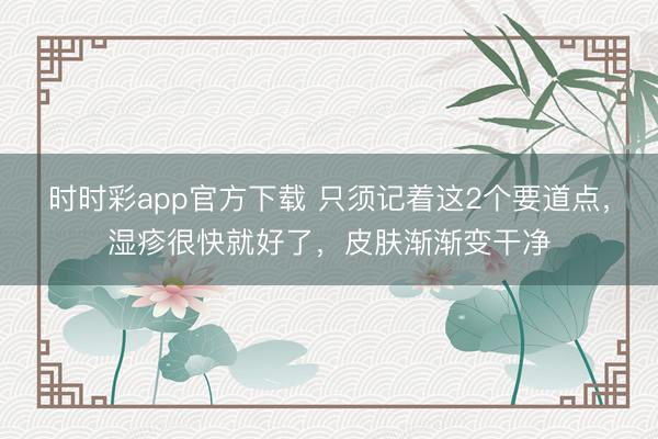 時(shí)時(shí)彩app官方下載 只須記著這2個(gè)要道點(diǎn)，濕疹很快就好了，皮膚漸漸變干凈