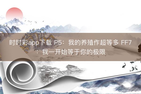 時時彩app下載 P5：我的養殖作超等多 FF7：我一開始等于你的極限