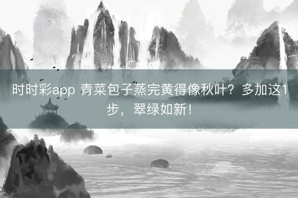時時彩app 青菜包子蒸完黃得像秋葉？多加這1步，翠綠如新！