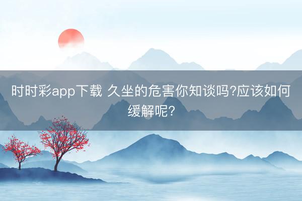 時時彩app下載 久坐的危害你知談嗎?應(yīng)該如何緩解呢?