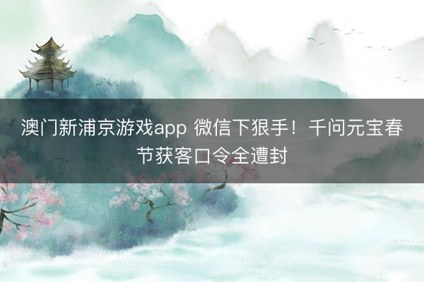 澳門新浦京游戲app 微信下狠手！千問元寶春節獲客口令全遭封