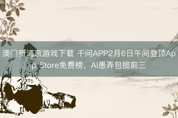 澳門新浦京游戲下載 千問APP2月6日午間登頂App Store免費(fèi)榜，AI愚弄包攬前三