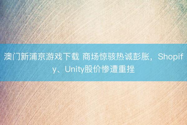 澳門新浦京游戲下載 商場驚駭熱誠彭脹，Shopify、Unity股價慘遭重挫