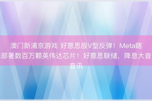 澳門新浦京游戲 好意思股V型反彈！Meta瞎想部署數(shù)百萬顆英偉達(dá)芯片！好意思聯(lián)儲，降息大音訊