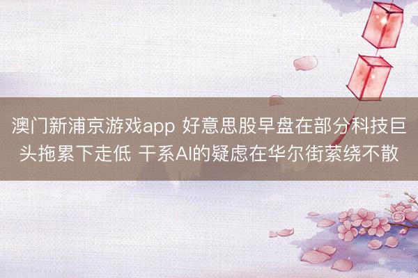 澳門新浦京游戲app 好意思股早盤在部分科技巨頭拖累下走低 干系AI的疑慮在華爾街縈繞不散