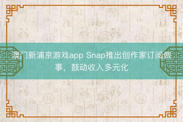澳門新浦京游戲app Snap推出創(chuàng)作家訂閱做事，鼓動收入多元化
