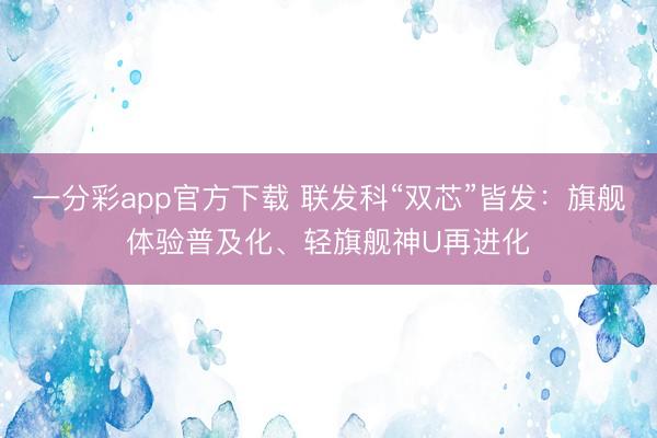 一分彩app官方下載 聯發科“雙芯”皆發：旗艦體驗普及化、輕旗艦神U再進化