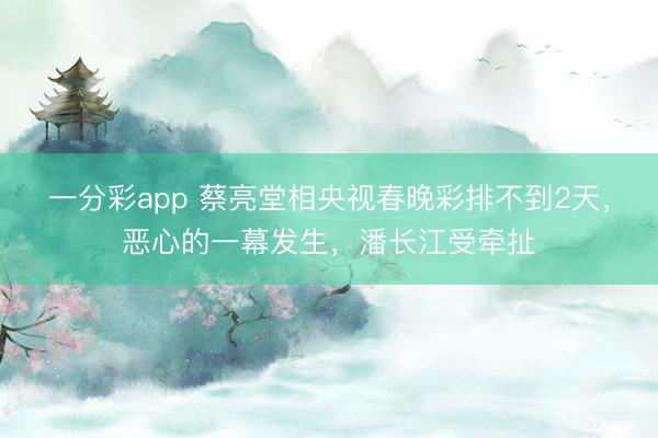 一分彩app 蔡亮堂相央視春晚彩排不到2天，惡心的一幕發生，潘長江受牽扯