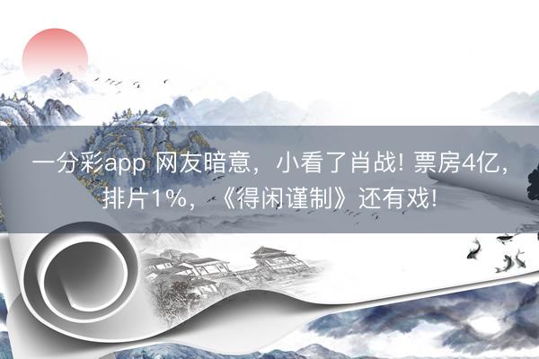 一分彩app 網(wǎng)友暗意，小看了肖戰(zhàn)! 票房4億，排片1%，《得閑謹(jǐn)制》還有戲!