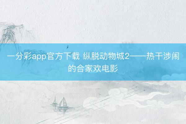 一分彩app官方下載 縱脫動物城2——熱干涉鬧的合家歡電影