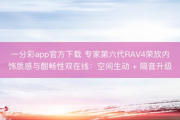一分彩app官方下載 專家第六代RAV4榮放內(nèi)飾質(zhì)感與酣暢性雙在線：空間生動 + 隔音升級