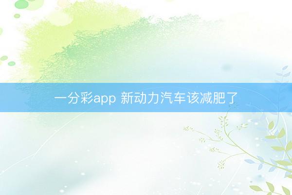 一分彩app 新動力汽車該減肥了