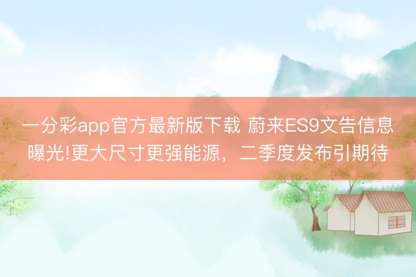 一分彩app官方最新版下載 蔚來(lái)ES9文告信息曝光!更大尺寸更強(qiáng)能源，二季度發(fā)布引期待
