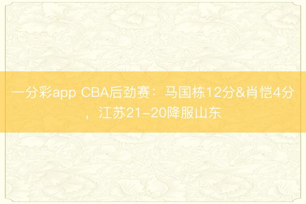 一分彩app CBA后勁賽：馬國(guó)棟12分&肖愷4分，江蘇21-20降服山東