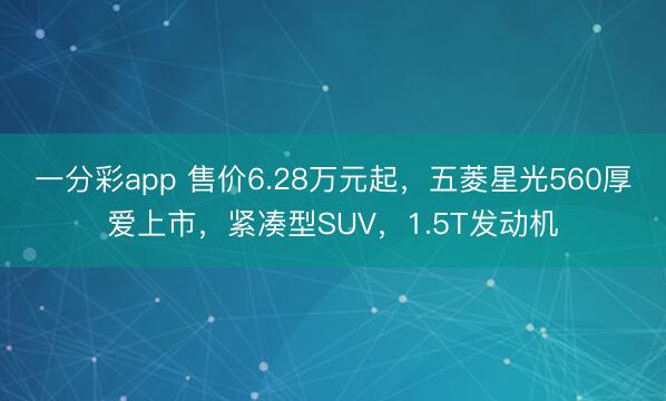 一分彩app 售價6.28萬元起，五菱星光560厚愛上市，緊湊型SUV，1.5T發動機