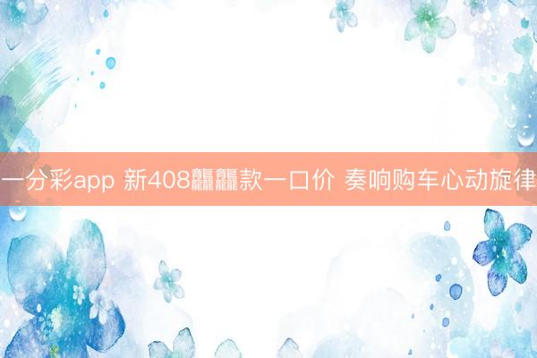 一分彩app 新408龘龘款一口價 奏響購車心動旋律