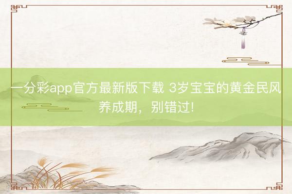 一分彩app官方最新版下載 3歲寶寶的黃金民風養成期，別錯過!
