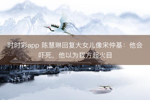 時(shí)時(shí)彩app 陳慧琳回復(fù)大女兒像宋仲基：他會(huì)嚇?biāo)溃詾槲曳狡鸹鹉?></p><img src=