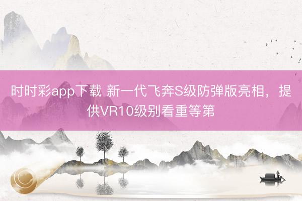 時(shí)時(shí)彩app下載 新一代飛奔S級(jí)防彈版亮相,提供VR10級(jí)別看重等第