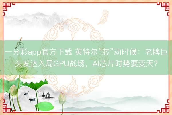 一分彩app官方下載 英特爾“芯”動(dòng)時(shí)候：老牌巨頭發(fā)達(dá)入局GPU戰(zhàn)場(chǎng)，AI芯片時(shí)勢(shì)要變天?