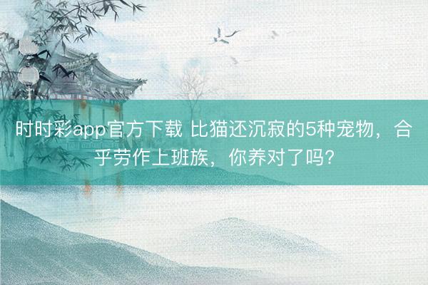 時時彩app官方下載 比貓還沉寂的5種寵物，合乎勞作上班族，你養對了嗎?